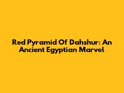 Red Pyramid Of Dahshur: An Ancient Egyptian Marvel