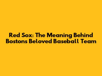 Red Sox: The Meaning Behind Boston's Beloved Baseball Team