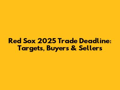 Red Sox 2025 Trade Deadline: Targets, Buyers & Sellers