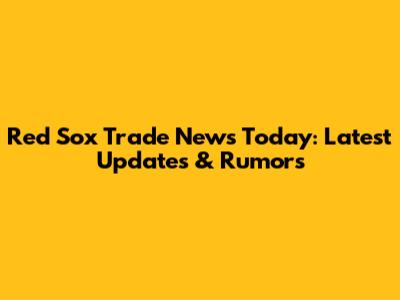 Red Sox Trade News Today: Latest Updates & Rumors