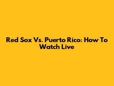 Red Sox Vs. Puerto Rico: How To Watch Live