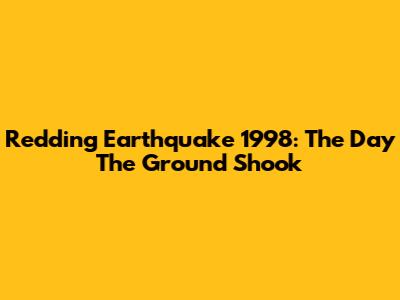 Redding Earthquake 1998: The Day The Ground Shook