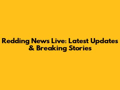 Redding News Live: Latest Updates & Breaking Stories