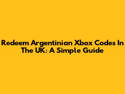 Redeem Argentinian Xbox Codes In The UK: A Simple Guide