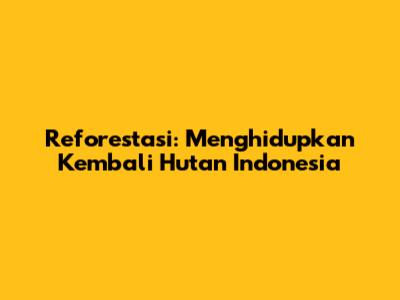 Reforestasi: Menghidupkan Kembali Hutan Indonesia