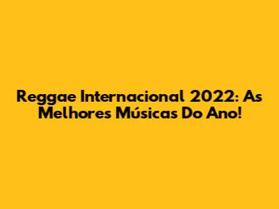 Reggae Internacional 2022: As Melhores Músicas Do Ano!