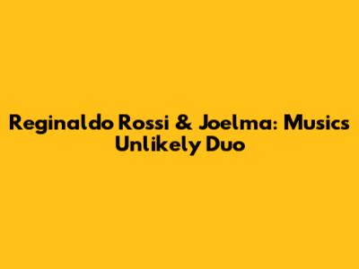 Reginaldo Rossi & Joelma: Music's Unlikely Duo