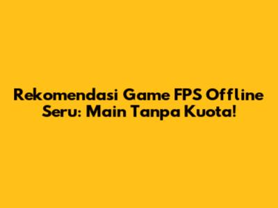 Rekomendasi Game FPS Offline Seru: Main Tanpa Kuota!