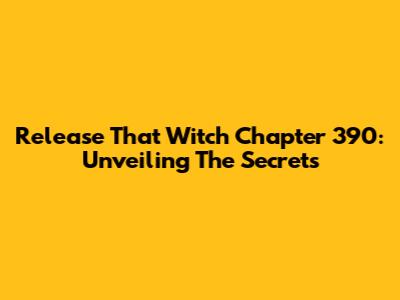 Release That Witch Chapter 390: Unveiling The Secrets