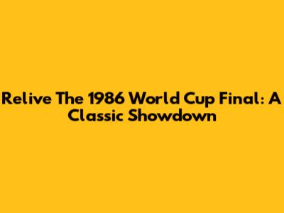 Relive The 1986 World Cup Final: A Classic Showdown