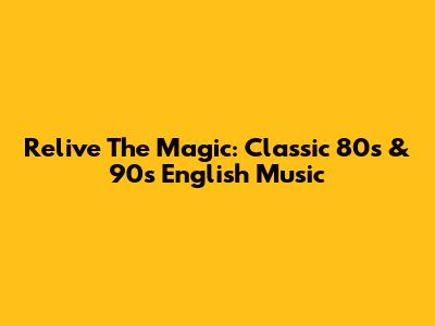 Relive The Magic: Classic 80s & 90s English Music