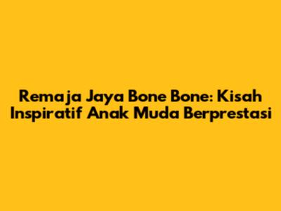 Remaja Jaya Bone Bone: Kisah Inspiratif Anak Muda Berprestasi