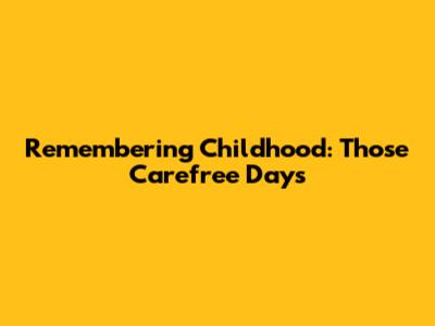 Remembering Childhood: Those Carefree Days