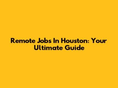 Remote Jobs In Houston: Your Ultimate Guide
