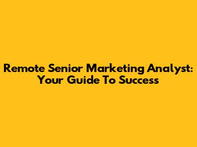 Remote Senior Marketing Analyst: Your Guide To Success