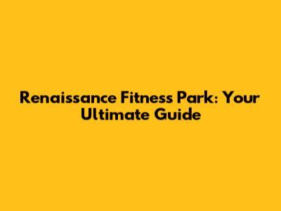 Renaissance Fitness Park: Your Ultimate Guide