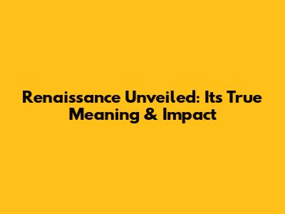Renaissance Unveiled: Its True Meaning & Impact