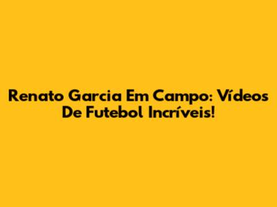 Renato Garcia Em Campo: Vídeos De Futebol Incríveis!