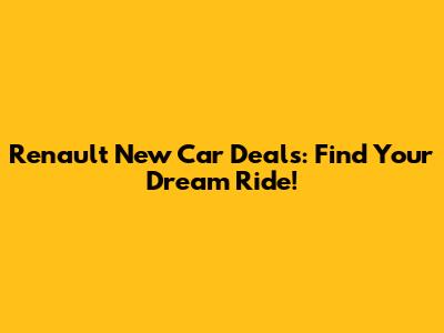 Renault New Car Deals: Find Your Dream Ride!