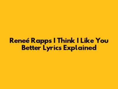 Reneé Rapp's 'I Think I Like You Better' Lyrics Explained