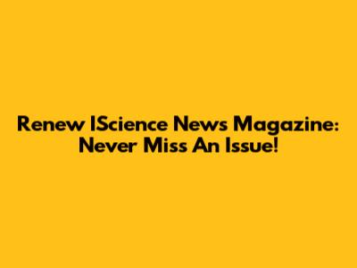 Renew IScience News Magazine: Never Miss An Issue!