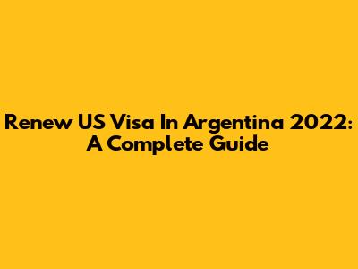 Renew US Visa In Argentina 2022: A Complete Guide