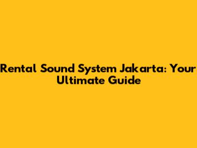 Rental Sound System Jakarta: Your Ultimate Guide
