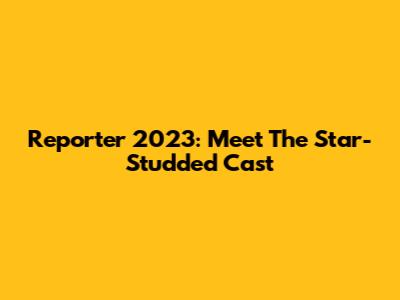 Reporter 2023: Meet The Star-Studded Cast