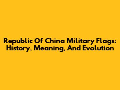 Republic Of China Military Flags: History, Meaning, And Evolution