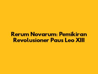 Rerum Novarum: Pemikiran Revolusioner Paus Leo XIII