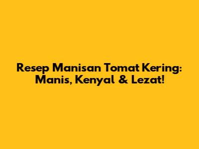 Resep Manisan Tomat Kering: Manis, Kenyal & Lezat!