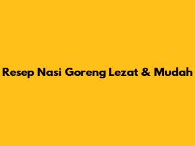 Resep Nasi Goreng Lezat & Mudah