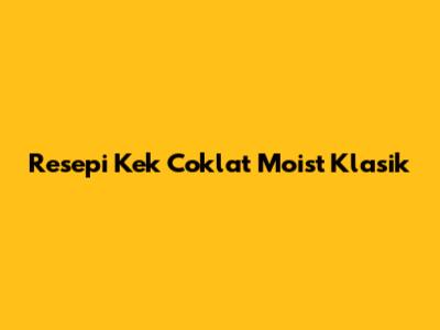 Resepi Kek Coklat Moist Klasik