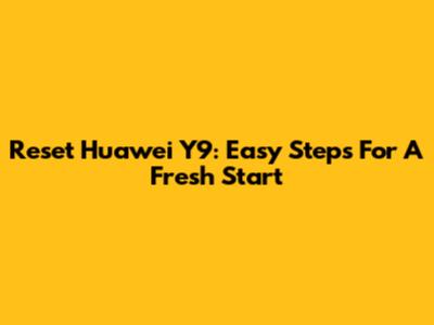 Reset Huawei Y9: Easy Steps For A Fresh Start