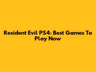 Resident Evil PS4: Best Games To Play Now