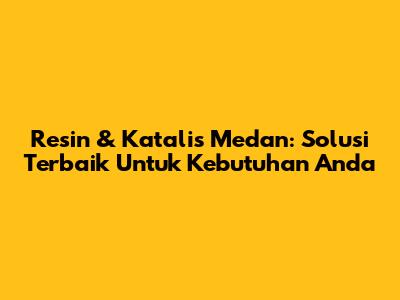 Resin & Katalis Medan: Solusi Terbaik Untuk Kebutuhan Anda