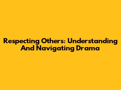 Respecting Others: Understanding And Navigating Drama