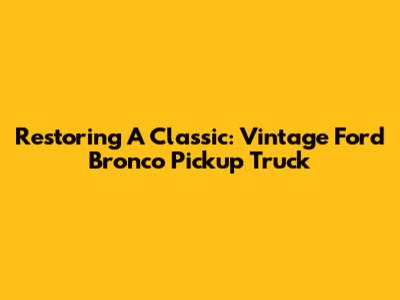 Restoring A Classic: Vintage Ford Bronco Pickup Truck