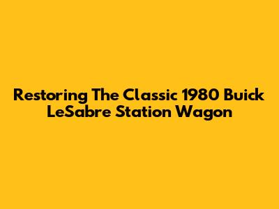 Restoring The Classic 1980 Buick LeSabre Station Wagon