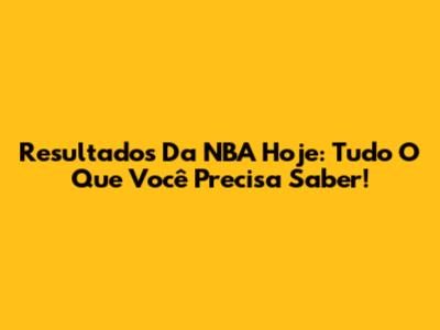Resultados Da NBA Hoje: Tudo O Que Você Precisa Saber!