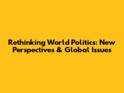 Rethinking World Politics: New Perspectives & Global Issues