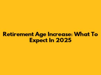 Retirement Age Increase: What To Expect In 2025