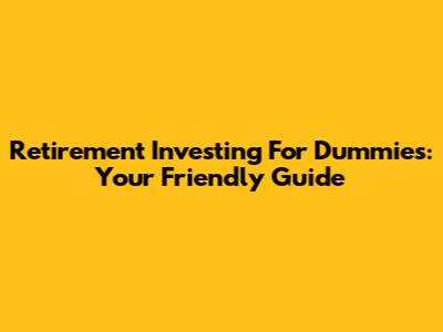 Retirement Investing For Dummies: Your Friendly Guide