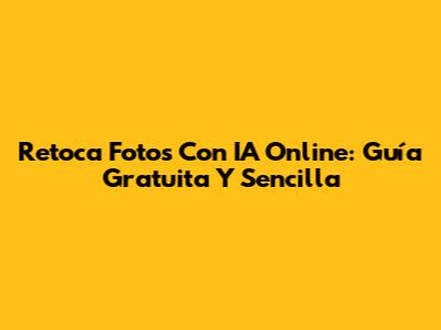 Retoca Fotos Con IA Online: Guía Gratuita Y Sencilla