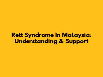 Rett Syndrome In Malaysia: Understanding & Support