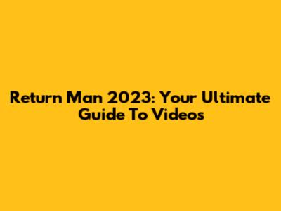 Return Man 2023: Your Ultimate Guide To Videos