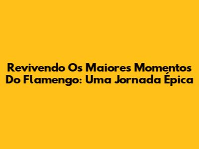 Revivendo Os Maiores Momentos Do Flamengo: Uma Jornada Épica