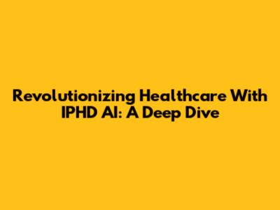Revolutionizing Healthcare With IPHD AI: A Deep Dive