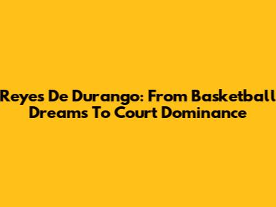 Reyes De Durango: From Basketball Dreams To Court Dominance