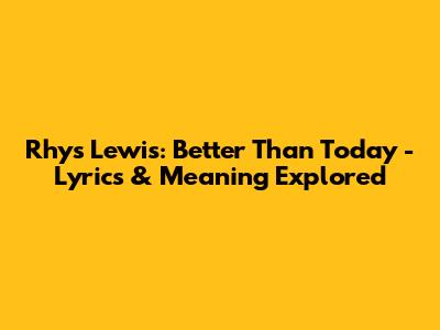 Rhys Lewis: Better Than Today - Lyrics & Meaning Explored